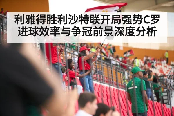 利雅得胜利沙特联开局强势C罗进球效率与争冠前景深度分析