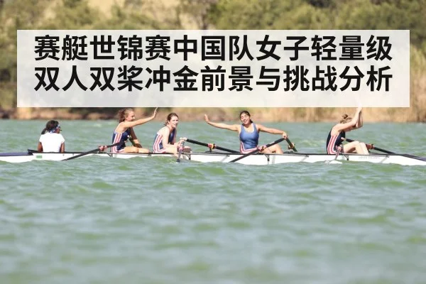 赛艇世锦赛中国队女子轻量级双人双桨冲金前景与挑战分析