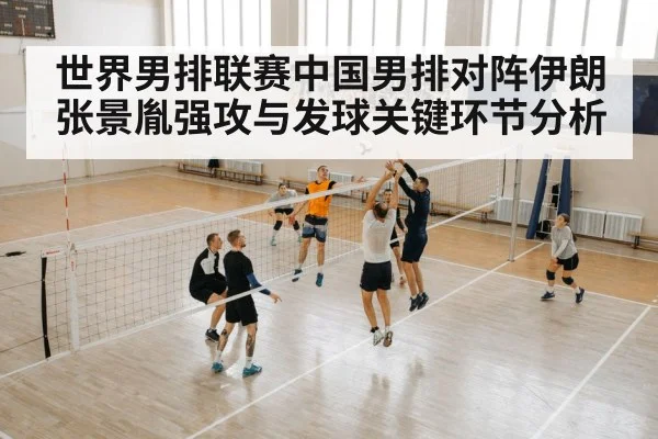 世界男排联赛中国男排对阵伊朗张景胤强攻与发球关键环节分析