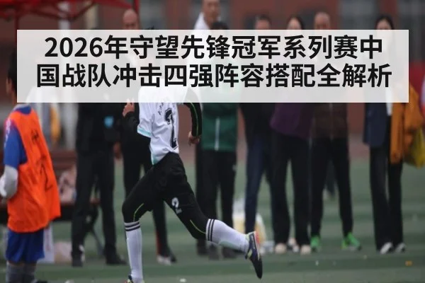 2026年守望先锋冠军系列赛中国战队冲击四强阵容搭配全解析