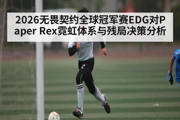 2026无畏契约全球冠军赛EDG对Paper Rex霓虹体系与残局决策分析